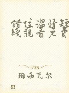 错位温情短剧在线观看免费全集