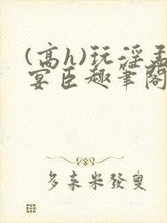 (高h)玩淫孟宴臣趣笔阁