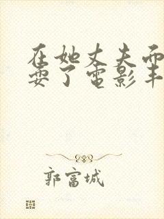 在她丈夫面前被耍了电影丰满人妻