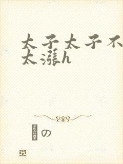 太子太子不要了太涨h