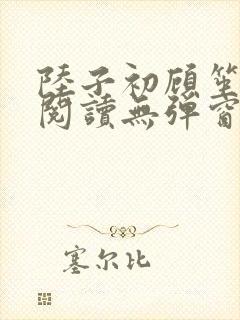 陆子初顾笙免费阅读无弹窗笔趣阁