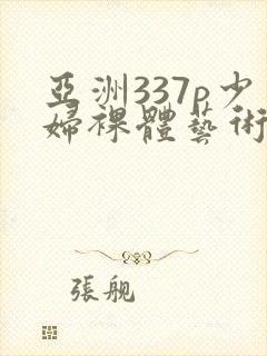 亚洲337p少妇裸体艺术