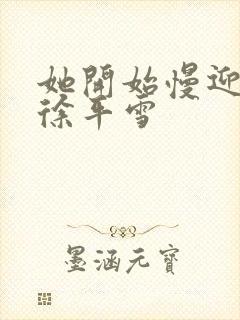 她开始慢迎迎合徐平雪