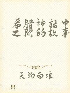 希腊神话中人神之间的故事有哪些