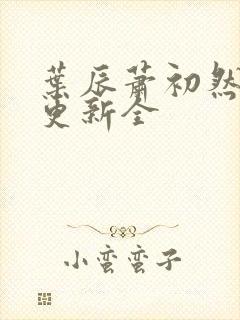 叶辰萧初然全面更新全