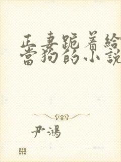 正妻跪着给妾室当狗的小说笔趣阁