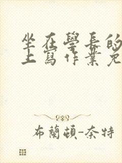 坐在学长的紫根上写作业免费阅读