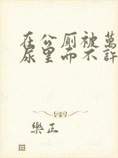 在公厕被万人C尿里面不许漏出来