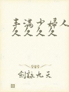 丰满少妇人妻久久久久久