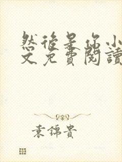 然后是你小说全文免费阅读无弹窗