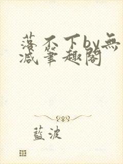 落不下by无删减笔趣阁