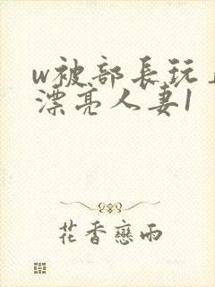 w被部长玩弄的漂亮人妻1