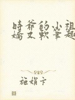 时爷的小祖宗又娇又软笔趣阁