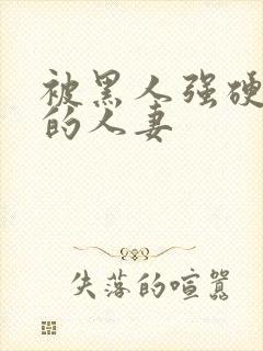 被黑人强硬侵犯的人妻