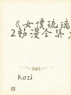 《女仆琉璃川》2动漫全集免费观看