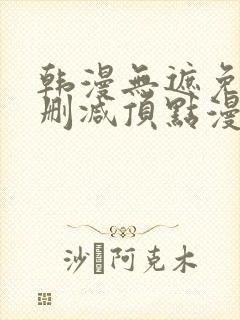 韩漫无遮免费无删减顶点漫画