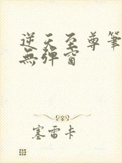 逆天至尊笔趣阁无弹窗