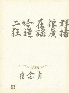 二哈在狼群里疯狂造谣广播剧