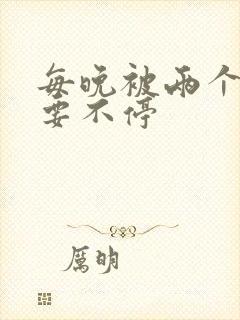 每晚被两个师傅要不停