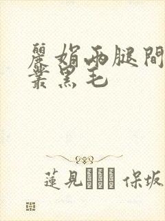 丽娟两腿间一大丛黑毛
