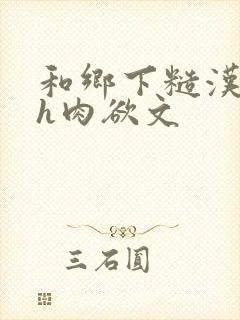 和乡下糙汉啪啪h肉欲文