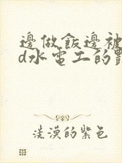 边做饭边被躁bd水电工的艳遇