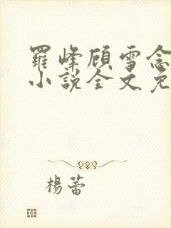 罗峰顾雪念最新小说全文免费阅读