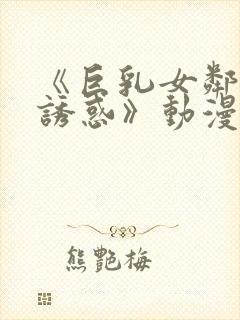 《巨乳女邻居の诱惑》动漫免费看