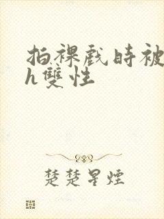 拍裸戏时被c了h双性