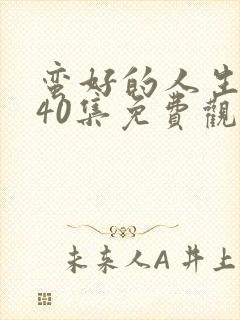 蛮好的人生全集40集免费观看完整版