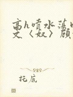 高h喷水荡肉欲文〈奴〉顾依依封面