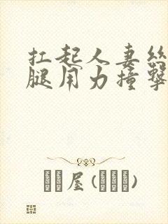 扛起人妻丝袜美腿用力撞击