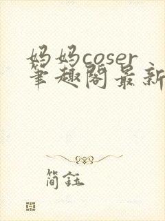 妈妈coser笔趣阁最新章节更新内容