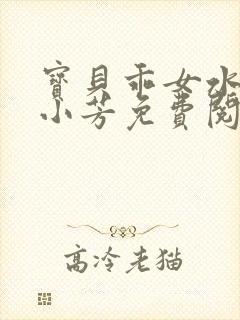 宝贝乖女水真多小芳免费阅读