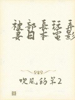 被部长玩弄的人妻日本电影