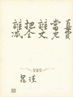 谁把谁当真无删减全文免费阅读笔趣阁