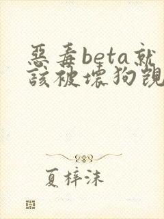 恶毒beta就该被坏狗觊觎笔趣阁
