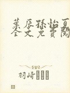 叶辰孙怡夏若雪全文免费阅读最新章