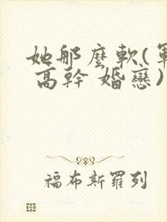 她那么软(军婚 高干 婚恋)完结