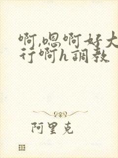 啊,嗯啊好大不行啊h调教