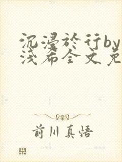 沉浸于行by顾浅希全文免费阅读笔趣阁