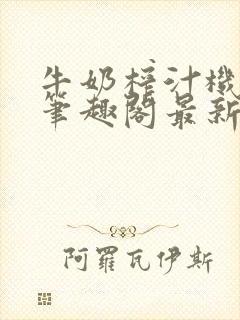 牛奶榨汁机po笔趣阁最新更新内容