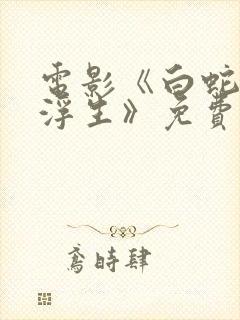 电影《白蛇3:浮生》免费观看全集