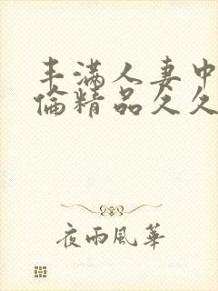 丰满人妻中伦妇伦精品久久