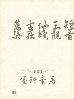 万古仙王短剧全集在线观看免费