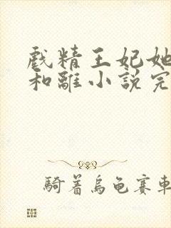 戏精王妃她只想和离小说完整免费