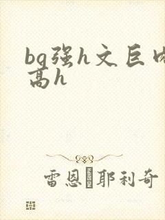 bg强h文巨肉高h