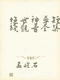 绝世神尊短剧在线观看全集免费