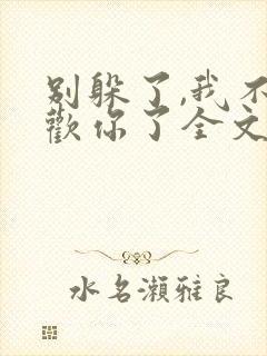 别躲了,我不喜欢你了全文免费阅读无弹窗