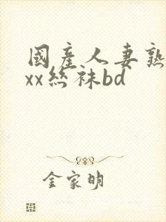 国产人妻熟女ⅹxx丝袜bd